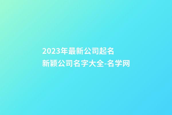 2023年最新公司起名 新颖公司名字大全-名学网-第1张-公司起名-玄机派